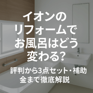 イオンのリフォームでお風呂はどう変わる？評判から3点セット・補助金まで徹底解説
