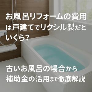 お風呂リフォームの費用は戸建てでリクシル製だといくら？古いお風呂の場合から補助金の活用まで徹底解説