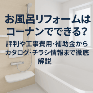 お風呂リフォームはコーナンでできる？評判や工事費用・補助金からカタログ・チラシ情報まで徹底解説