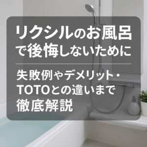 リクシルのお風呂で後悔しないために｜失敗例やデメリット・TOTOとの違いまで徹底解説