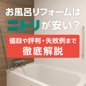お風呂リフォームはニトリが安い？値段や評判・失敗例まで徹底解説