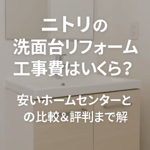 ニトリの洗面台リフォーム工事費はいくら？安いホームセンターとの比較＆評判まで解説