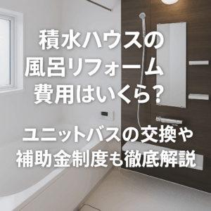 積水ハウスのお風呂リフォーム費用はいくら？ユニットバスの交換価格や補助金制度も徹底解説