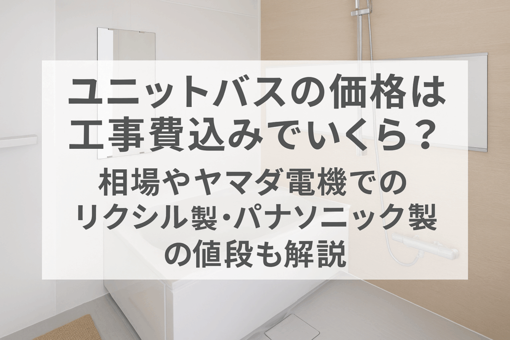 ユニットバスの価格は工事費込みでいくら？相場やヤマダ電機でのリクシル製・パナソニック製の値段も解説