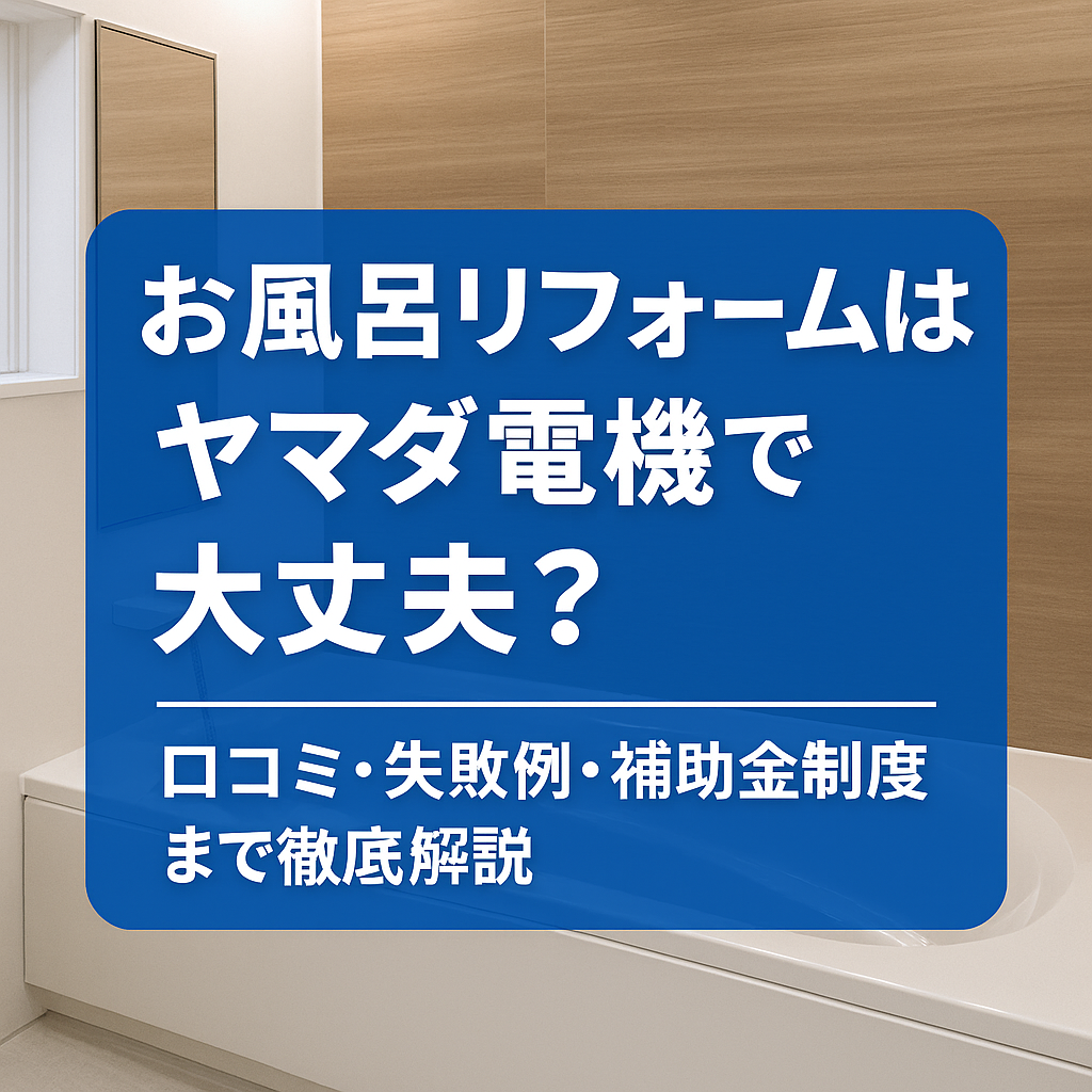 お風呂リフォームはヤマダ電機で大丈夫？口コミ・失敗例・補助金制度まで徹底解説