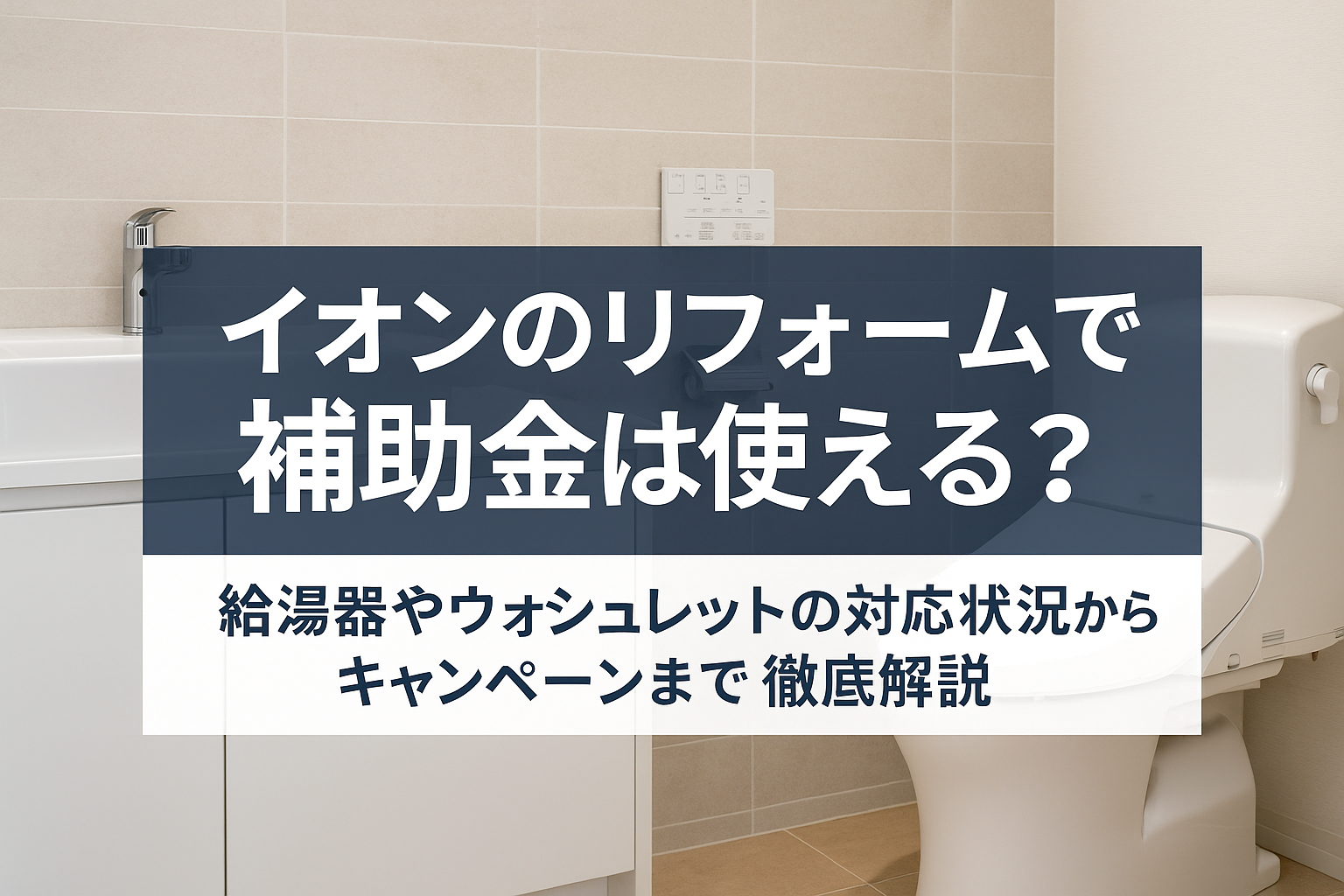 イオンのリフォームで補助金は使える？給湯器やウォシュレットの対応状況からキャンペーンまで徹底解説