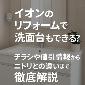 イオンのリフォームで洗面台もできる？チラシや値引き情報からニトリとの違いまで徹底解説