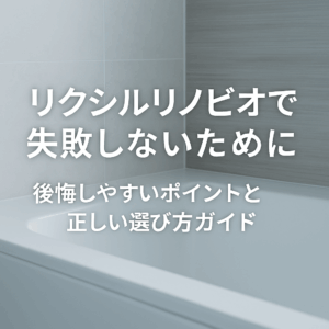 リクシルリノビオで失敗しないために｜後悔しやすいポイントと正しい選び方ガイド