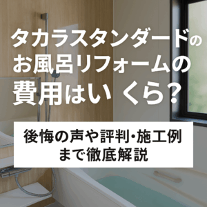 タカラスタンダードのお風呂リフォームの費用はいくら？後悔の声や評判・施工例まで徹底解説