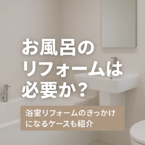 お風呂のリフォームは必要か？浴室リフォームのきっかけになるケースも紹介