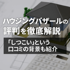 ハウジングバザールの評判を徹底解説｜「しつこい」という口コミの背景も紹介